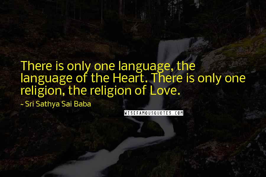 Sri Sathya Sai Baba Quotes: There is only one language, the language of the Heart. There is only one religion, the religion of Love.