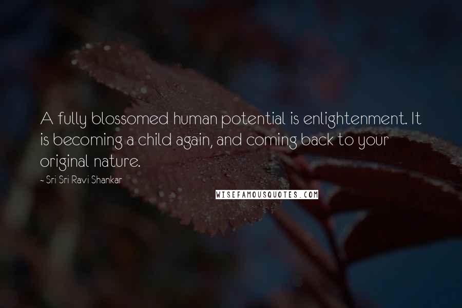 Sri Sri Ravi Shankar Quotes: A fully blossomed human potential is enlightenment. It is becoming a child again, and coming back to your original nature.