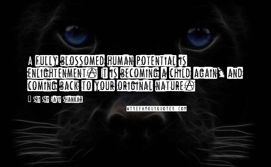 Sri Sri Ravi Shankar Quotes: A fully blossomed human potential is enlightenment. It is becoming a child again, and coming back to your original nature.