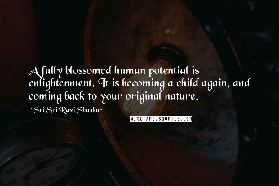 Sri Sri Ravi Shankar Quotes: A fully blossomed human potential is enlightenment. It is becoming a child again, and coming back to your original nature.