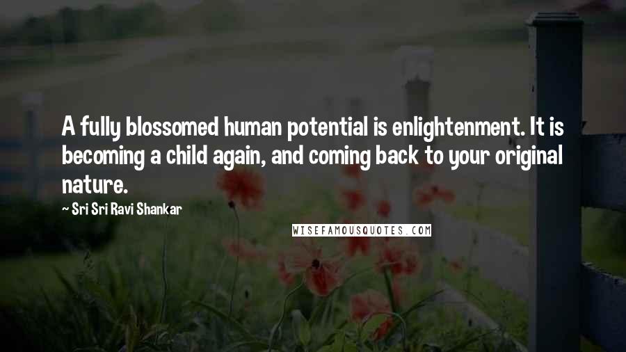 Sri Sri Ravi Shankar Quotes: A fully blossomed human potential is enlightenment. It is becoming a child again, and coming back to your original nature.