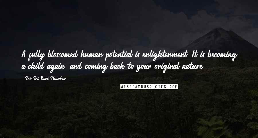 Sri Sri Ravi Shankar Quotes: A fully blossomed human potential is enlightenment. It is becoming a child again, and coming back to your original nature.