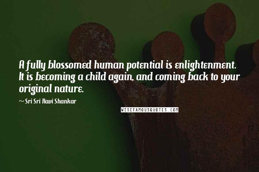 Sri Sri Ravi Shankar Quotes: A fully blossomed human potential is enlightenment. It is becoming a child again, and coming back to your original nature.