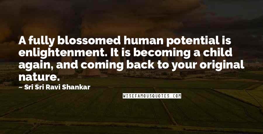 Sri Sri Ravi Shankar Quotes: A fully blossomed human potential is enlightenment. It is becoming a child again, and coming back to your original nature.