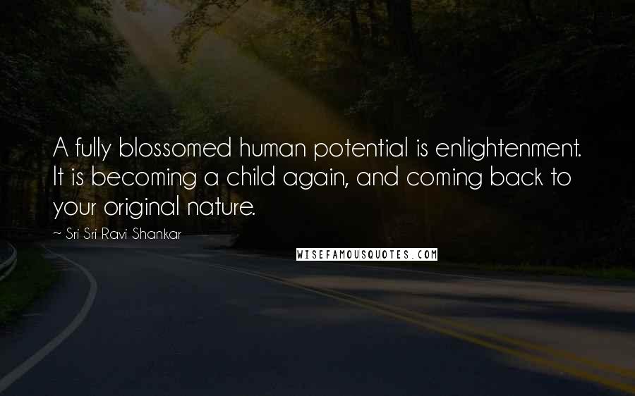 Sri Sri Ravi Shankar Quotes: A fully blossomed human potential is enlightenment. It is becoming a child again, and coming back to your original nature.