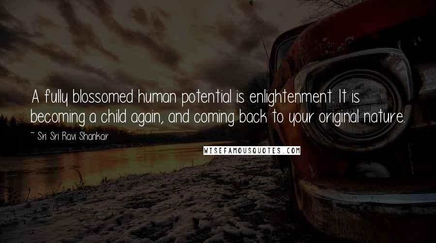 Sri Sri Ravi Shankar Quotes: A fully blossomed human potential is enlightenment. It is becoming a child again, and coming back to your original nature.