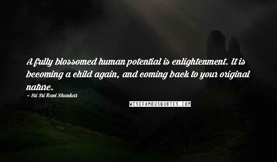 Sri Sri Ravi Shankar Quotes: A fully blossomed human potential is enlightenment. It is becoming a child again, and coming back to your original nature.