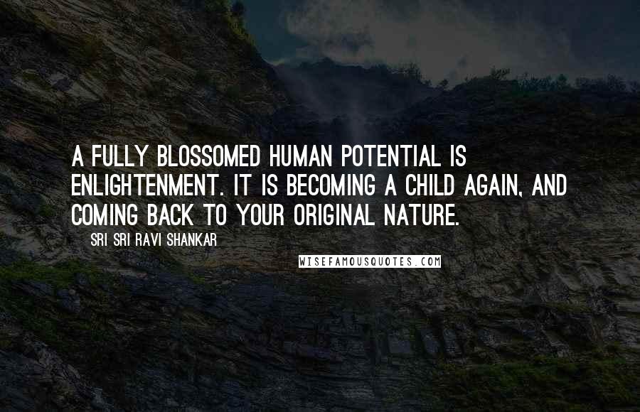 Sri Sri Ravi Shankar Quotes: A fully blossomed human potential is enlightenment. It is becoming a child again, and coming back to your original nature.