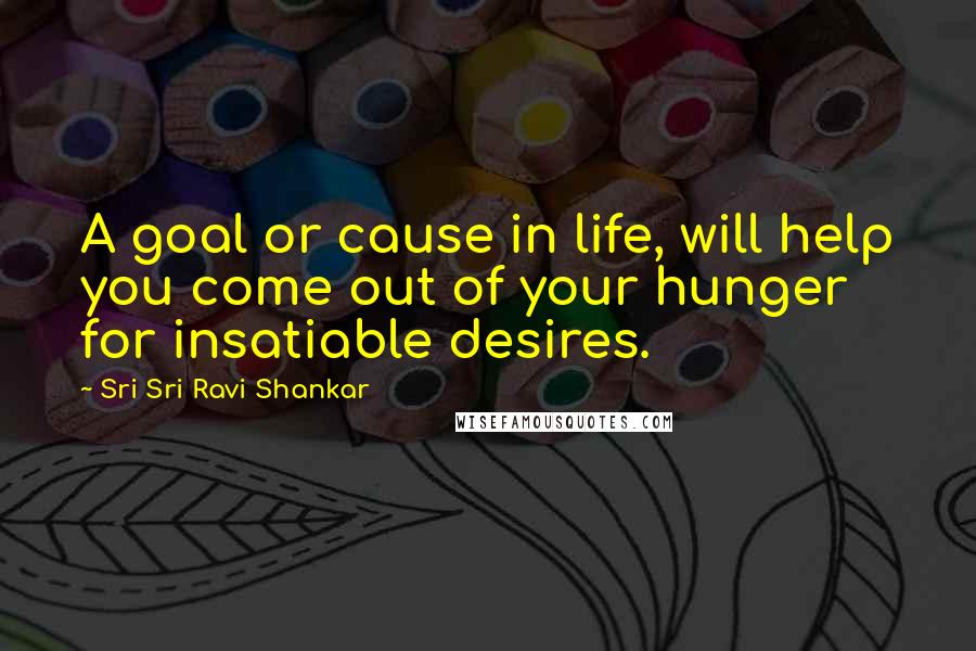 Sri Sri Ravi Shankar Quotes: A goal or cause in life, will help you come out of your hunger for insatiable desires.