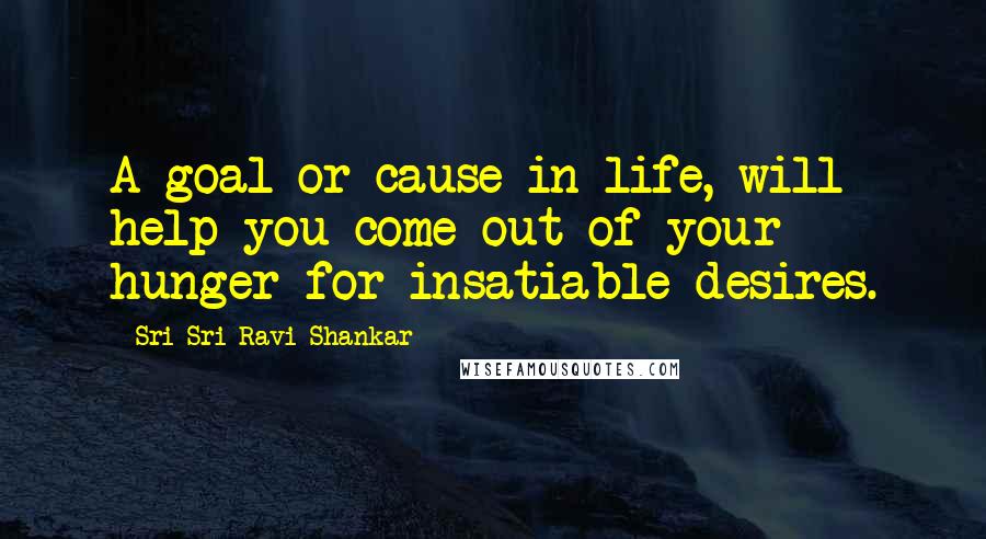 Sri Sri Ravi Shankar Quotes: A goal or cause in life, will help you come out of your hunger for insatiable desires.