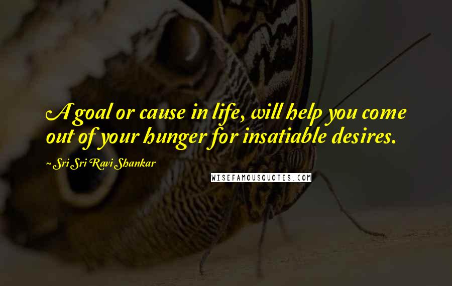 Sri Sri Ravi Shankar Quotes: A goal or cause in life, will help you come out of your hunger for insatiable desires.