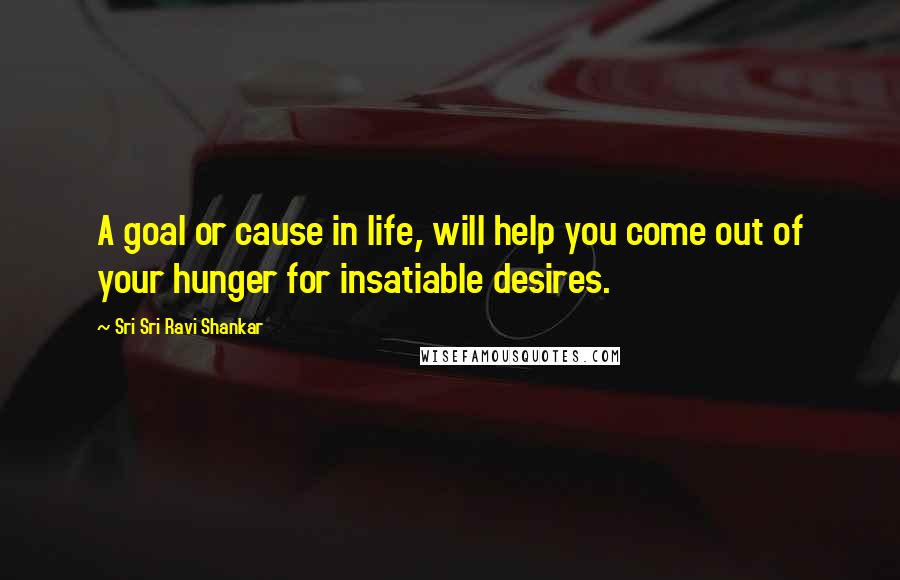 Sri Sri Ravi Shankar Quotes: A goal or cause in life, will help you come out of your hunger for insatiable desires.