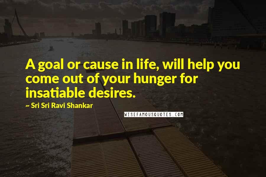 Sri Sri Ravi Shankar Quotes: A goal or cause in life, will help you come out of your hunger for insatiable desires.