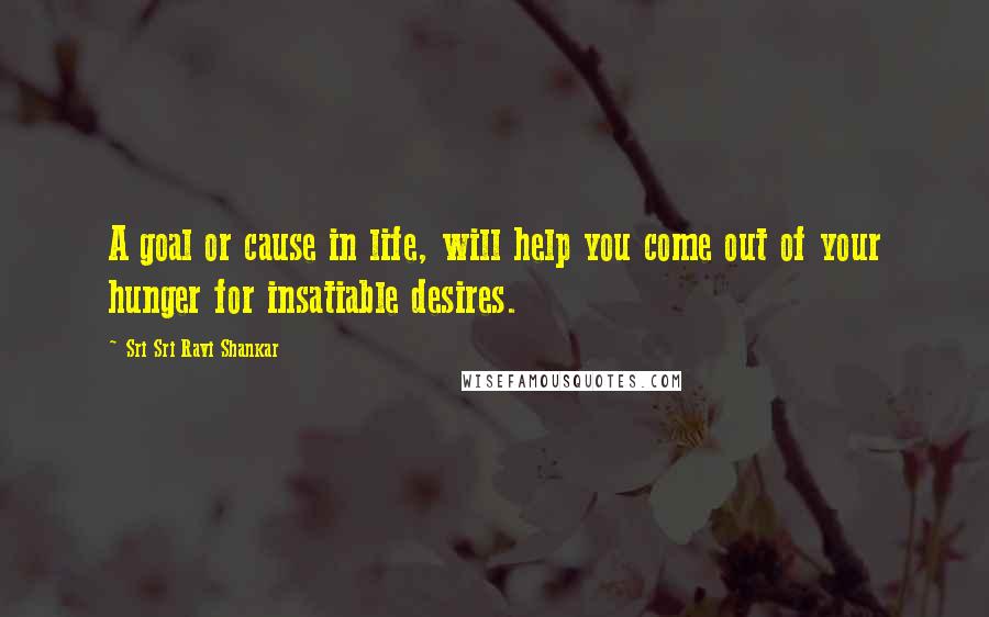 Sri Sri Ravi Shankar Quotes: A goal or cause in life, will help you come out of your hunger for insatiable desires.