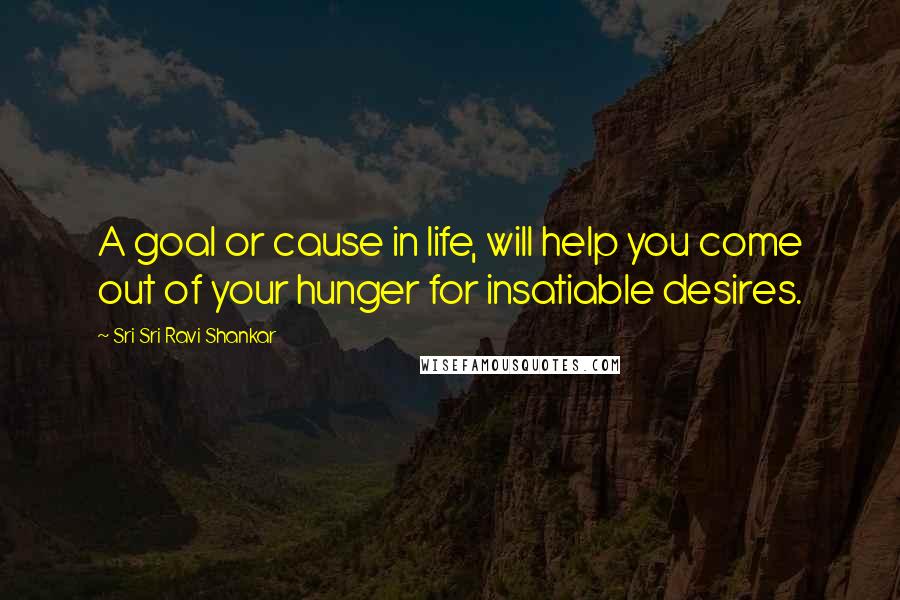 Sri Sri Ravi Shankar Quotes: A goal or cause in life, will help you come out of your hunger for insatiable desires.