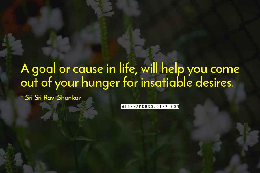 Sri Sri Ravi Shankar Quotes: A goal or cause in life, will help you come out of your hunger for insatiable desires.
