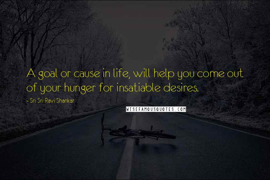 Sri Sri Ravi Shankar Quotes: A goal or cause in life, will help you come out of your hunger for insatiable desires.