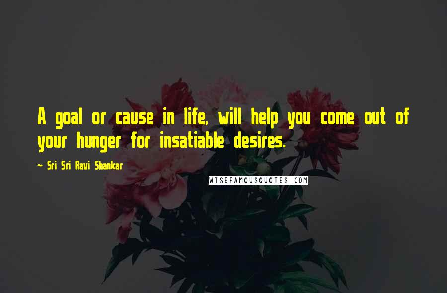 Sri Sri Ravi Shankar Quotes: A goal or cause in life, will help you come out of your hunger for insatiable desires.