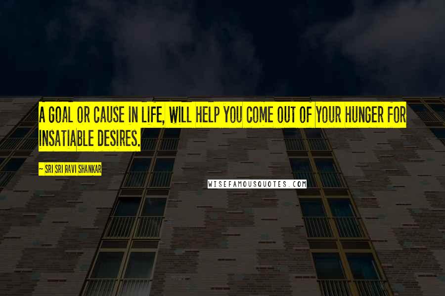 Sri Sri Ravi Shankar Quotes: A goal or cause in life, will help you come out of your hunger for insatiable desires.