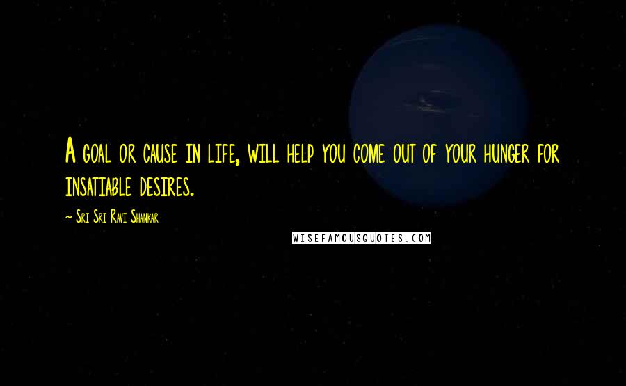 Sri Sri Ravi Shankar Quotes: A goal or cause in life, will help you come out of your hunger for insatiable desires.