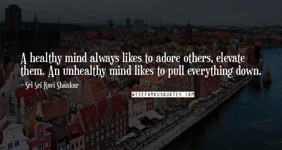 Sri Sri Ravi Shankar Quotes: A healthy mind always likes to adore others, elevate them. An unhealthy mind likes to pull everything down.