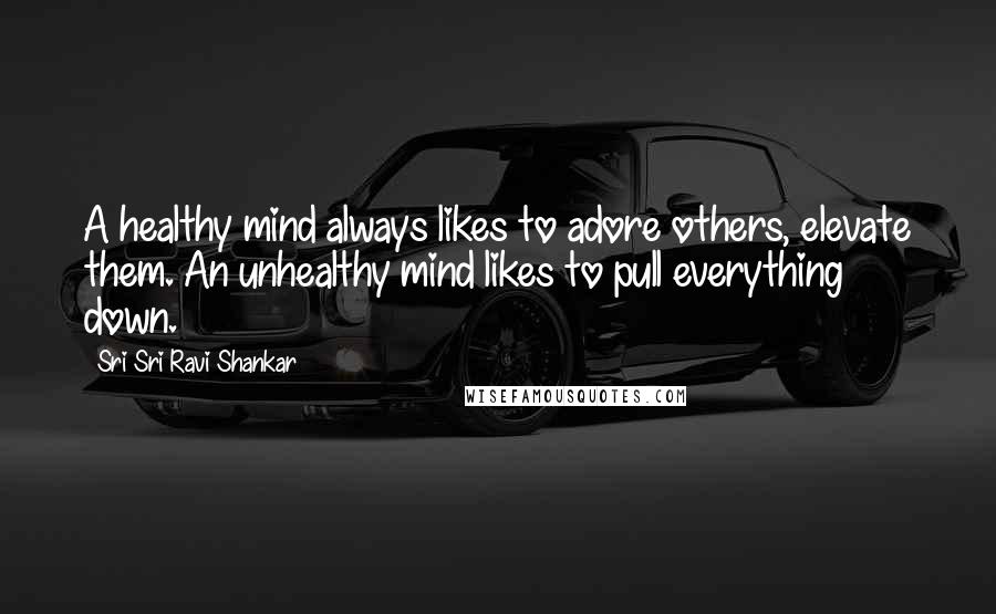Sri Sri Ravi Shankar Quotes: A healthy mind always likes to adore others, elevate them. An unhealthy mind likes to pull everything down.
