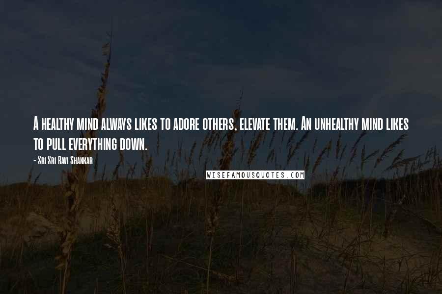 Sri Sri Ravi Shankar Quotes: A healthy mind always likes to adore others, elevate them. An unhealthy mind likes to pull everything down.