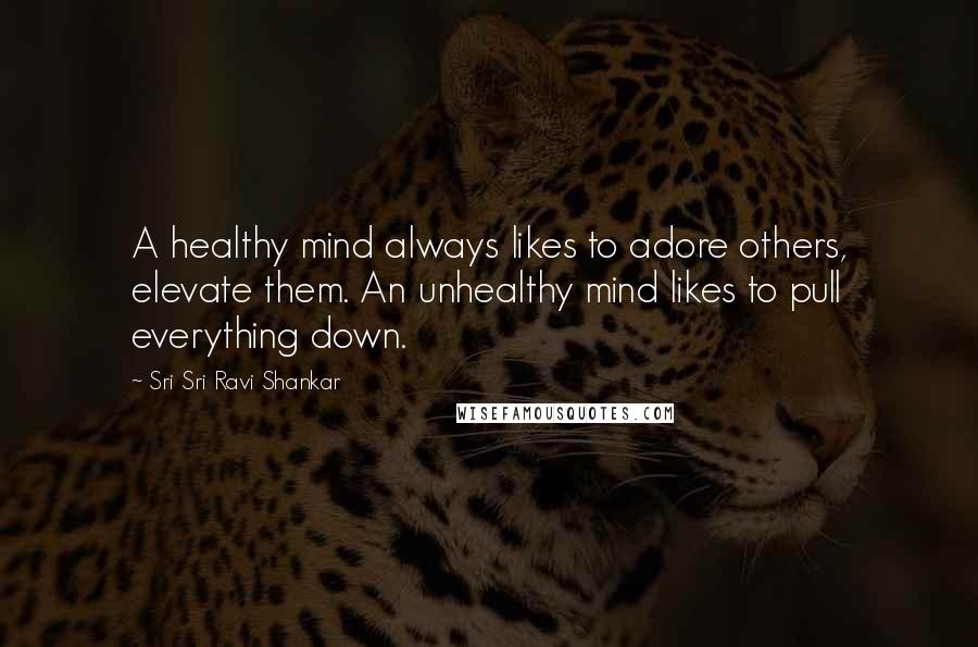 Sri Sri Ravi Shankar Quotes: A healthy mind always likes to adore others, elevate them. An unhealthy mind likes to pull everything down.