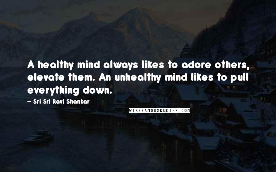Sri Sri Ravi Shankar Quotes: A healthy mind always likes to adore others, elevate them. An unhealthy mind likes to pull everything down.