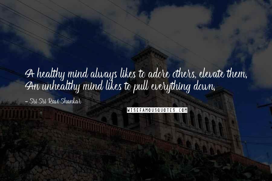 Sri Sri Ravi Shankar Quotes: A healthy mind always likes to adore others, elevate them. An unhealthy mind likes to pull everything down.