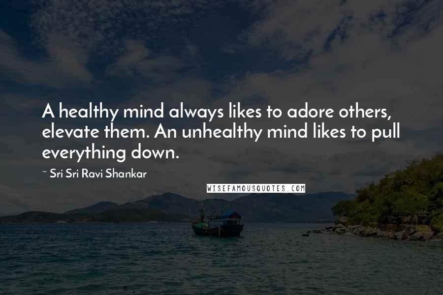 Sri Sri Ravi Shankar Quotes: A healthy mind always likes to adore others, elevate them. An unhealthy mind likes to pull everything down.