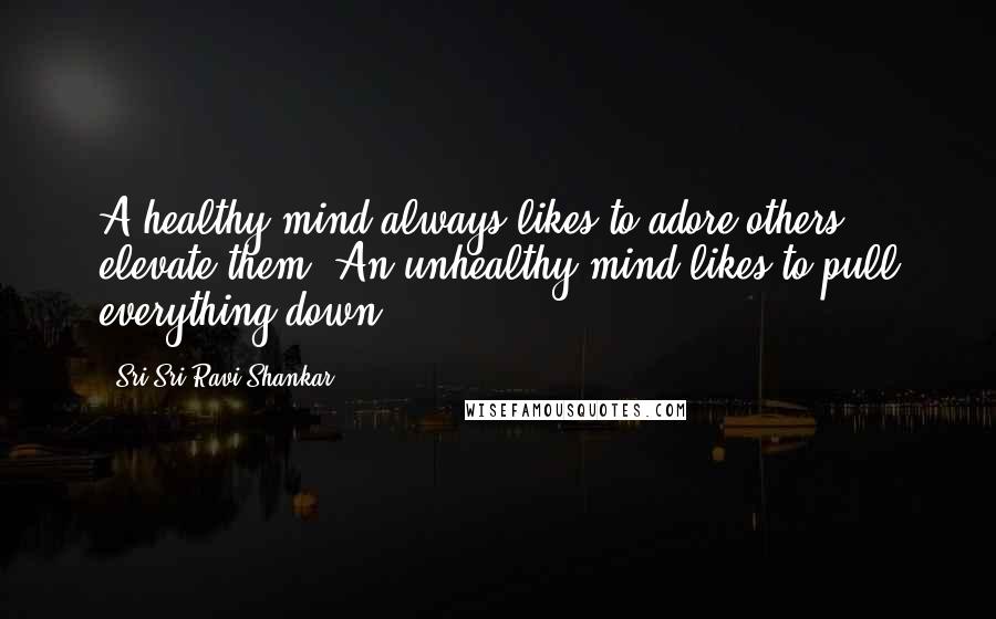 Sri Sri Ravi Shankar Quotes: A healthy mind always likes to adore others, elevate them. An unhealthy mind likes to pull everything down.