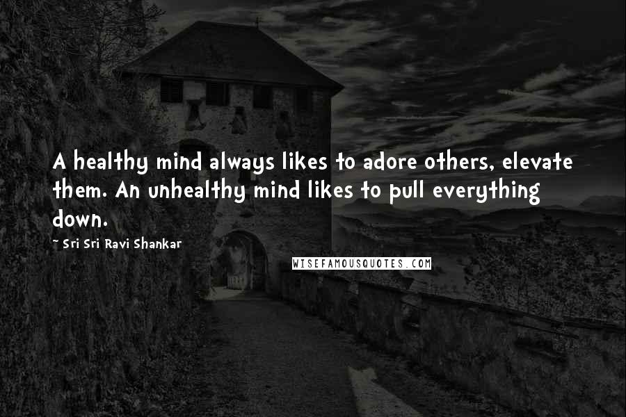 Sri Sri Ravi Shankar Quotes: A healthy mind always likes to adore others, elevate them. An unhealthy mind likes to pull everything down.