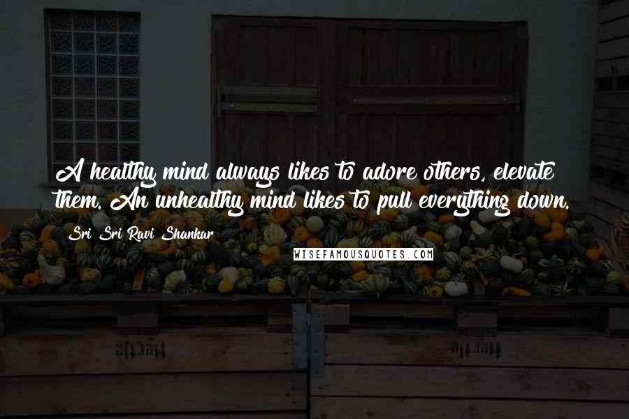 Sri Sri Ravi Shankar Quotes: A healthy mind always likes to adore others, elevate them. An unhealthy mind likes to pull everything down.