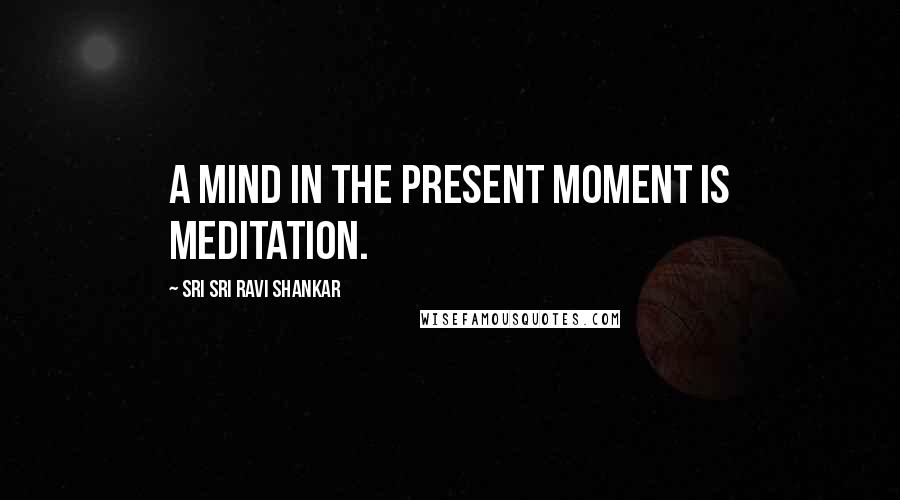 Sri Sri Ravi Shankar Quotes: A mind in the present moment is meditation.
