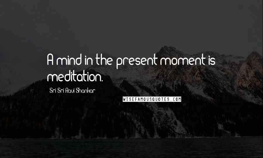 Sri Sri Ravi Shankar Quotes: A mind in the present moment is meditation.