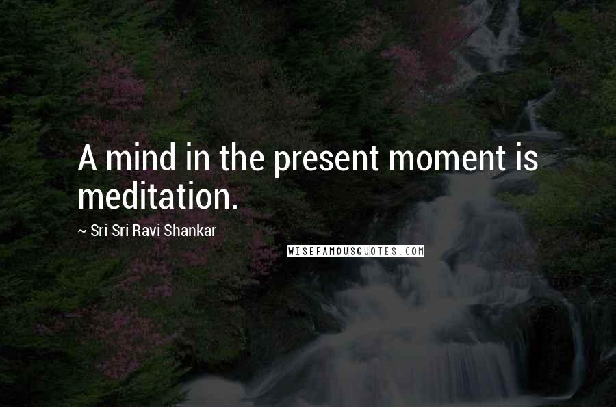 Sri Sri Ravi Shankar Quotes: A mind in the present moment is meditation.