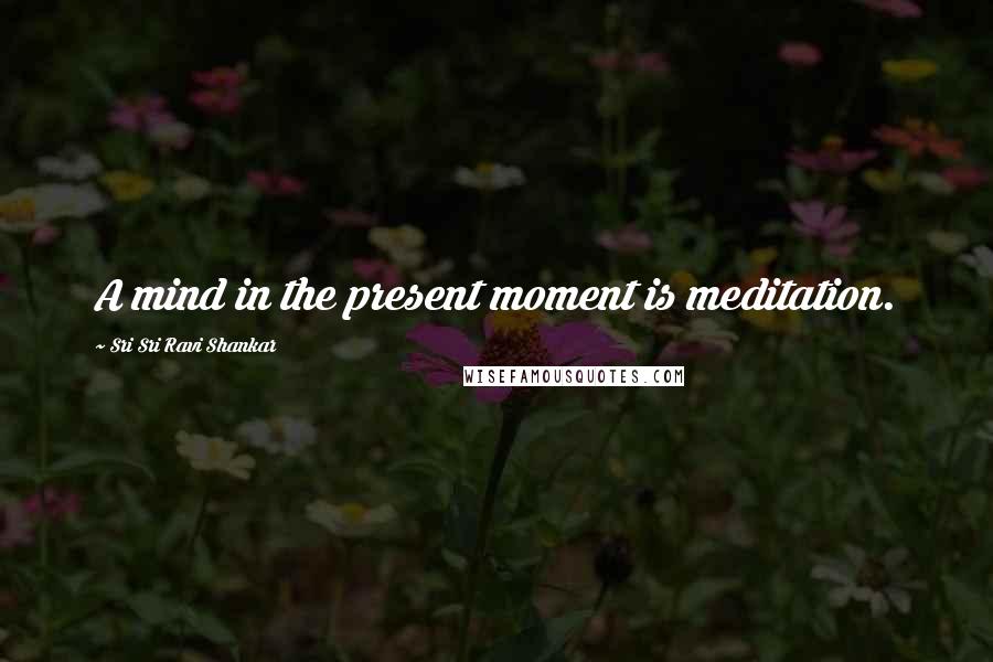 Sri Sri Ravi Shankar Quotes: A mind in the present moment is meditation.