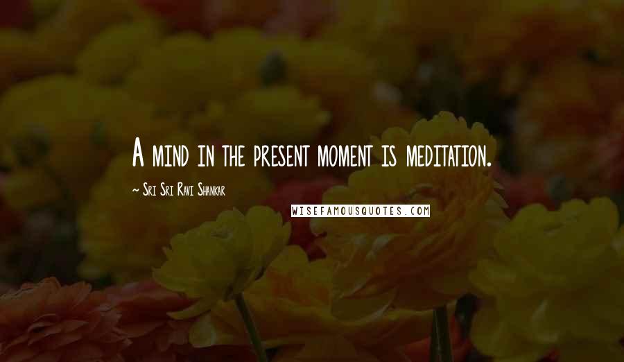 Sri Sri Ravi Shankar Quotes: A mind in the present moment is meditation.