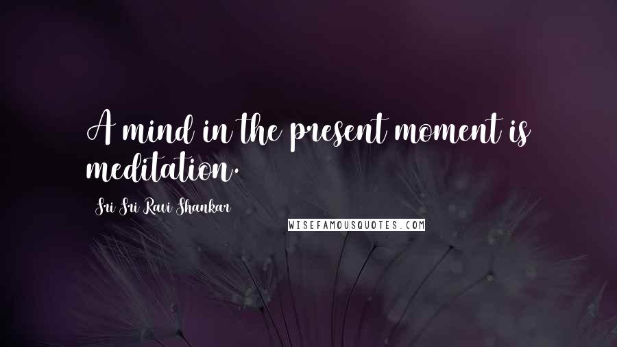 Sri Sri Ravi Shankar Quotes: A mind in the present moment is meditation.