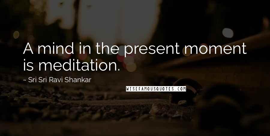 Sri Sri Ravi Shankar Quotes: A mind in the present moment is meditation.