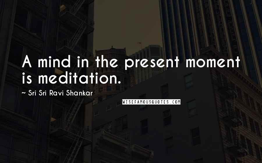 Sri Sri Ravi Shankar Quotes: A mind in the present moment is meditation.