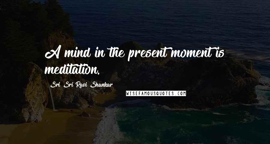 Sri Sri Ravi Shankar Quotes: A mind in the present moment is meditation.