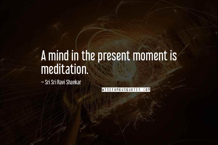 Sri Sri Ravi Shankar Quotes: A mind in the present moment is meditation.