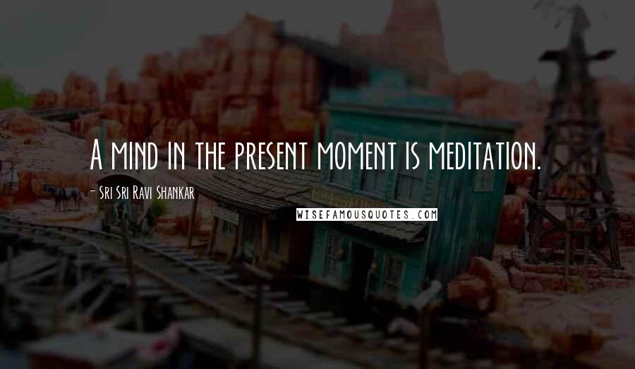 Sri Sri Ravi Shankar Quotes: A mind in the present moment is meditation.