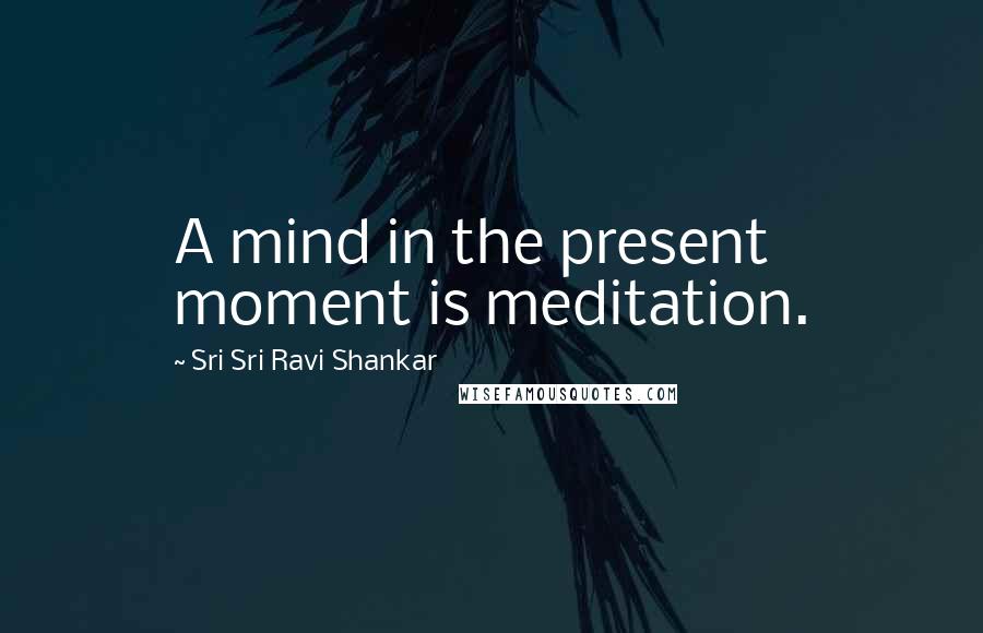 Sri Sri Ravi Shankar Quotes: A mind in the present moment is meditation.
