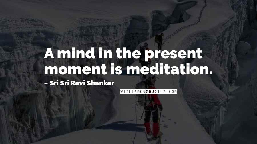 Sri Sri Ravi Shankar Quotes: A mind in the present moment is meditation.