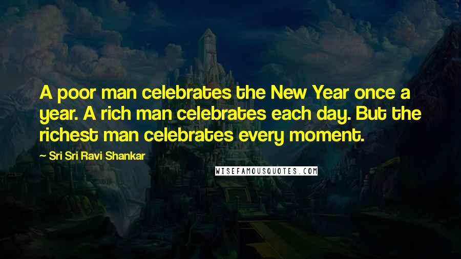 Sri Sri Ravi Shankar Quotes: A poor man celebrates the New Year once a year. A rich man celebrates each day. But the richest man celebrates every moment.