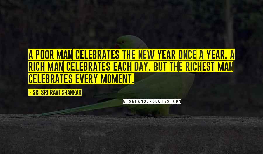 Sri Sri Ravi Shankar Quotes: A poor man celebrates the New Year once a year. A rich man celebrates each day. But the richest man celebrates every moment.