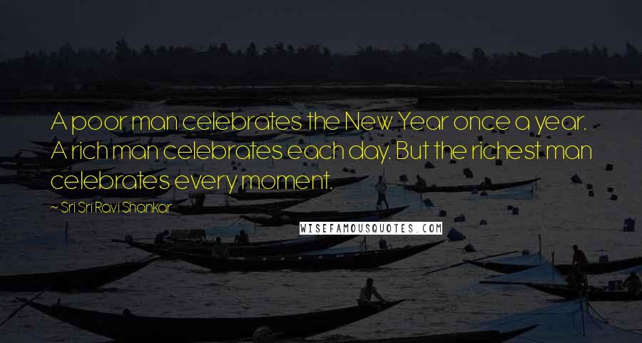 Sri Sri Ravi Shankar Quotes: A poor man celebrates the New Year once a year. A rich man celebrates each day. But the richest man celebrates every moment.